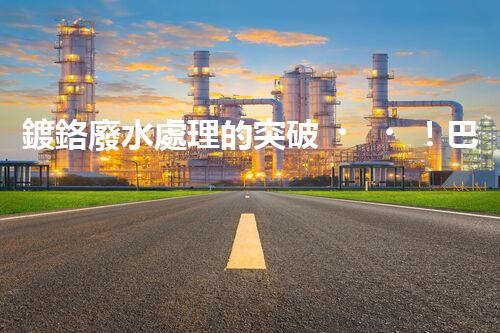 鍍鉻廢水處理的突破！巴洛仕技術讓排放清零？